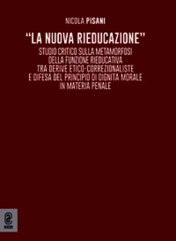 «La nuova rieducazione». Studio critico sulla metamorfosi della funzione rieducativa tra derive etico-correzionaliste e difesa del principio di dignità morale in materia penale