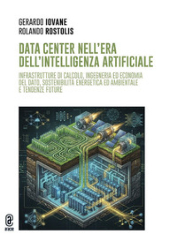 Data Center nell'era dell'Intelligenza Artificiale. Infrastrutture di calcolo, ingegneria ed economia del dato, sostenibilità energetica ed ambientale e tendenze future. Ediz. a colori
