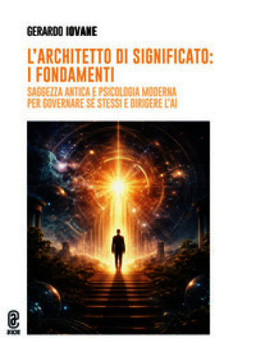 L'architetto di significato: i fondamenti. Saggezza antica e psicologia moderna per governare sé stessi e dirigere l'AI