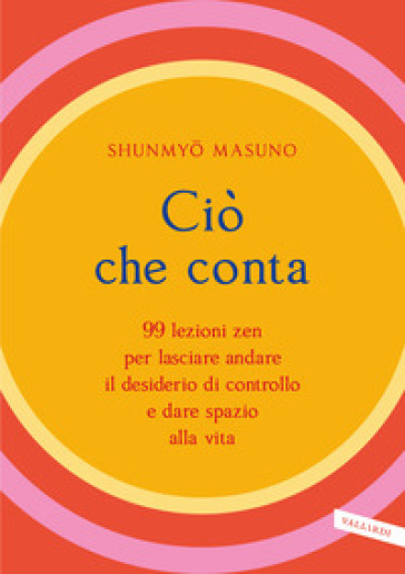 Ciò che conta. 99 lezioni zen per lasciare andare il desiderio di controllo e dare spazio alla vita