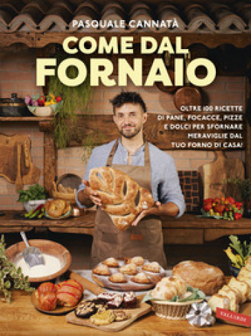 Come dal fornaio. Oltre 100 ricette di pane, focacce, pizze e dolci per sfornare meraviglie dal tuo forno di casa!