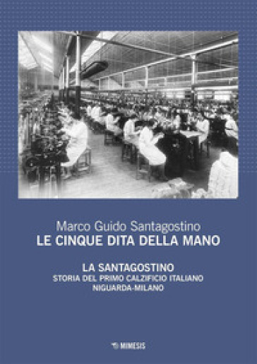 Le Cinque Dita Della Mano. La Santagostino. Storia Del Primo Calzificio Italiano Niguarda-Milano