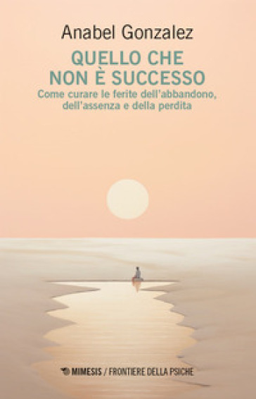 Quello che non è successo. Come curare le ferite dell'abbandono, dell'assenza e della perdita