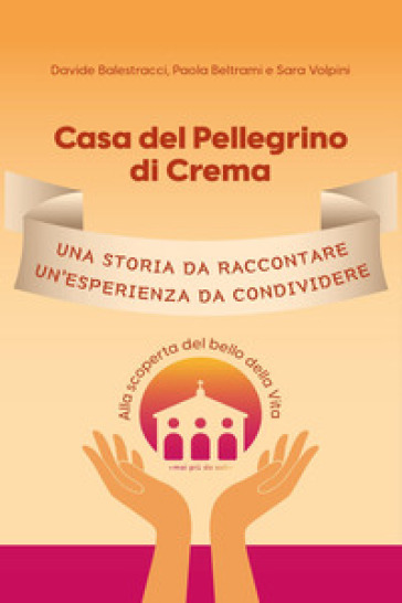 Casa del Pellegrino di Crema. Una storia da raccontare, un'esperienza da condividere. Alla scoperta del bello della vita