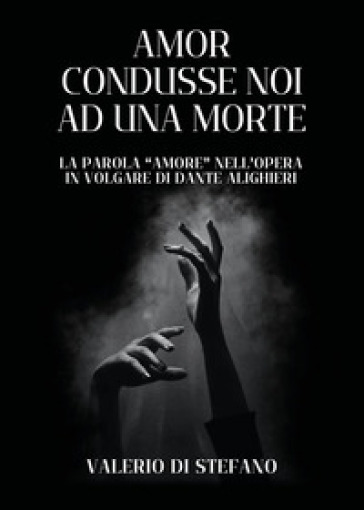 Amor condusse noi ad una morte. La parola «Amore» nell'opera in volgare di Dante Alighieri