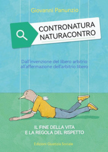 Contronatura. Naturacontro. Dall'invenzione del libero arbitrio all'affermazione dell'arbitrio libero. Il fine della vita e la regola del rispetto
