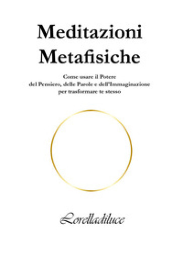 Meditazioni metafisiche. Come usare il potere del pensiero, delle parole e dell'immaginazione per trasformare te stesso