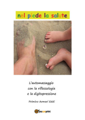 Nel piede la salute. Guida allo stare bene con l'automassaggio. La riflessiologia e la digito pressione