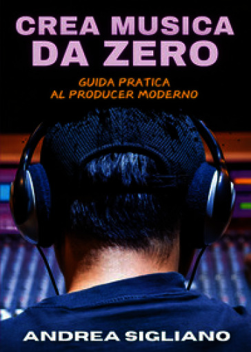 Crea musica da zero. Guida pratica al producer moderno