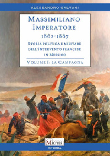 Massimiliano Imperatore. 1862-1867. Storia politica e militare dell'intervento francese in Messico. Vol. 1: La campagna