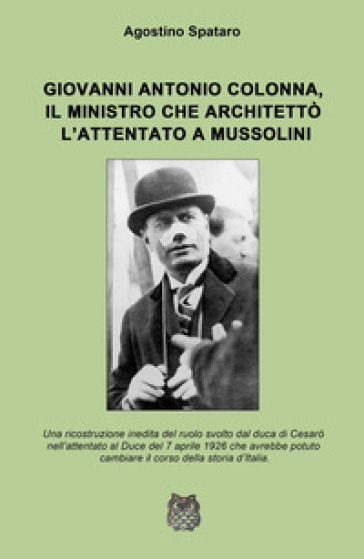 Giovanni Antonio Colonna, il ministro che architettò l'attentato a Mussolini. Una ricostruzione inedita del ruolo svolto dal duca di Cesaro nell'attentato al Duce del 7 aprile 1926-0