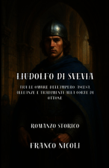 Liudolfo di Svevia. Tra le ombre dell'Impero: ascesa, alleanze e tradimenti alla corte di Ottone