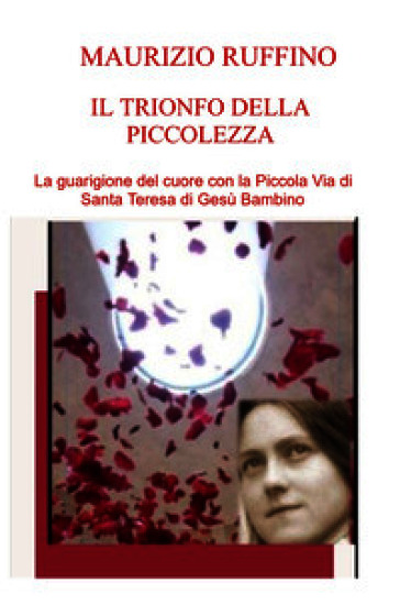 Il trionfo della piccolezza. La guarigione del cuore con la Piccola Via di Santa Teresa di Gesù Bambino