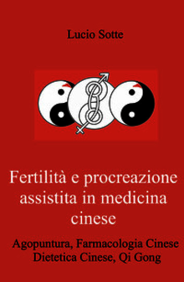 Fertilità e procreazione assistita in medicina cinese. Agopuntura, farmacologia cinese,dDietetica cinese, Qi Gong