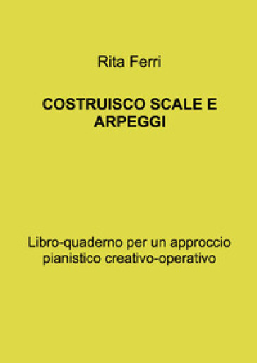 Costruisco scale e arpeggi. Libro-quaderno per un approccio pianistico creativo-operativo