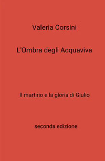 L'ombra degli Acquaviva. Il martirio e la gloria di Giulio