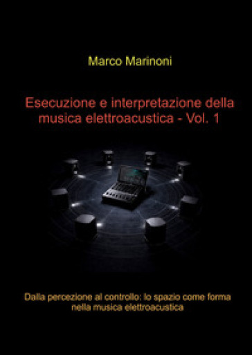 Esecuzione e interpretazione della musica elettroacustica. Vol. 1: Dalla percezione al controllo: lo spazio come forma nella musica elettroacustica