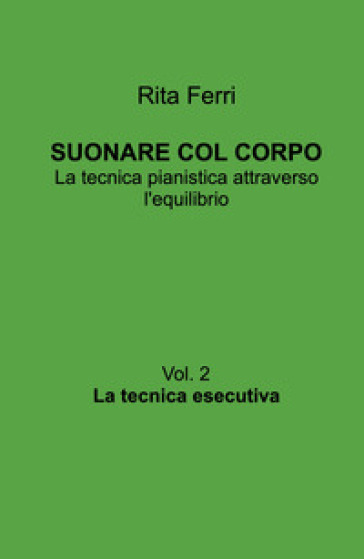 Suonare col corpo. La tecnica pianistica attraverso l'equilibrio. Vol. 2: La tecnica esecutiva