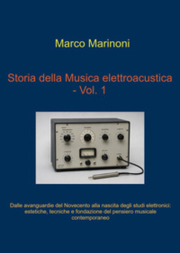 Dalle avanguardie del Novecento alla nascita degli studi elettronici. Storia della musica elettroacustica. Vol. 1