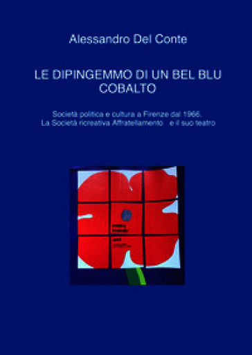 Le dipingemmo di un bel blu cobalto. Società politica e cultura a Firenze dal 1966. La Società ricreativa Affratellamento e il suo teatro