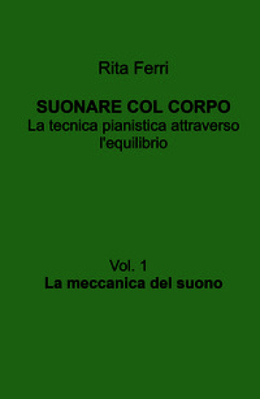 Suonare col corpo. La tecnica pianistica attraverso l'equilibrio. Vol. 1: La meccanica del suono