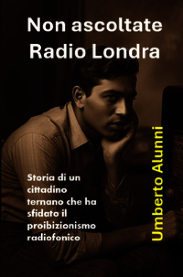 Non ascoltate radio Londra. Storia di un cittadino ternano che ha sfidato il proibizionismo radiofonico