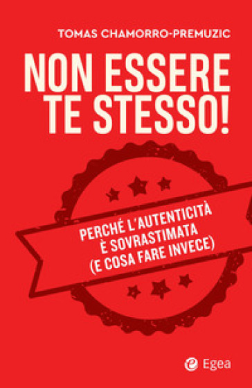 Non essere te stesso! Perché l'autenticità è sovrastimata (e cosa fare invece)