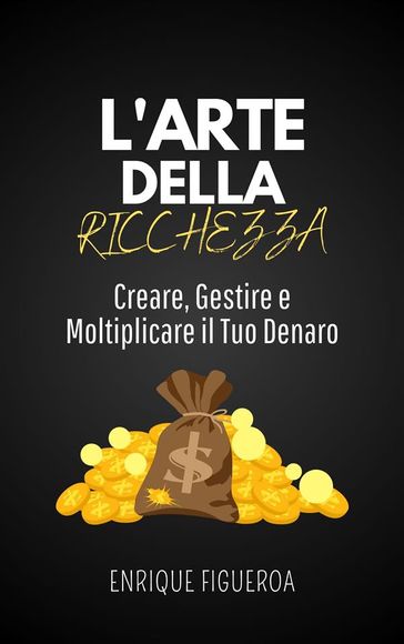 L'Arte della Ricchezza: Creare, Gestire e Moltiplicare il Tuo Denaro