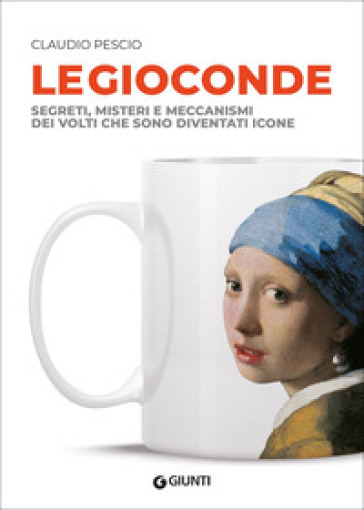 Le Gioconde. Segreti, misteri e meccanismi dei volti che sono diventati icone