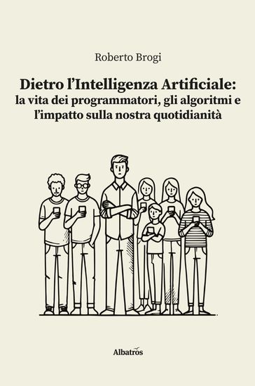Dietro l'Intelligenza Artificiale: la vita dei programmatori, gli algoritmi e l'impatto sulla nostra quotidianità