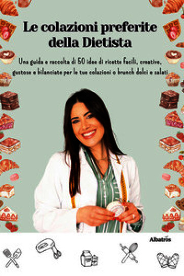Le colazioni preferite della dietista. Una guida e raccolta di 50 idee di ricette facili, creative, gustose e bilanciate per le tue colazioni o brunch dolci e salati