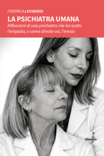 La psichiatra umana. Riflessioni di una psichiatra che ha scelto l'empatia, o come direste voi, l'eresia