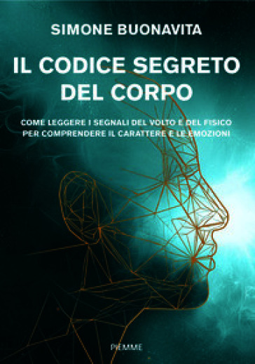 Il codice segreto del corpo. Come leggere i segnali del volto e del fisico per comprendere il carattere e le emozioni
