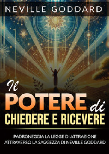 Il potere di chiedere e ricevere. Padroneggia la legge dell'attrazione attraverso gli insegnamenti di Neville Goddard