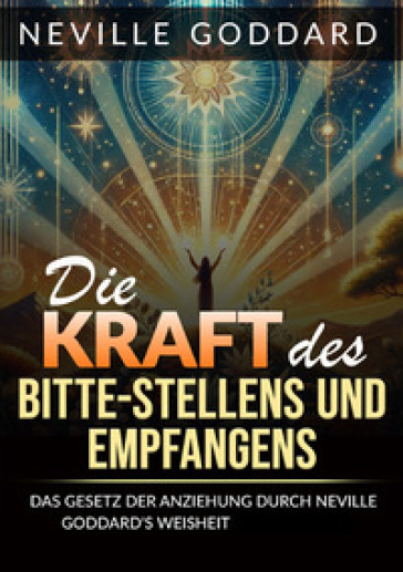 Die kraft des bitte stellens und empfangens. Das Gesetz der anziehung durch Neville Goddard's weisheit beherrschen