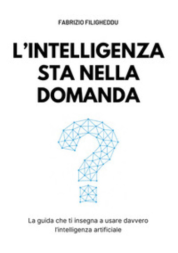 L'intelligenza sta nella domanda. La guida che ti insegna a usare davvero l'intelligenza artificiale
