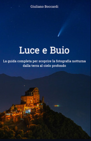 Luce e buio. La guida completa per scoprire la fotografia notturna dalla terra al cielo profondo