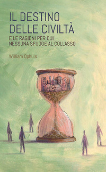 Il destino delle civiltà. E le ragioni per cui nessuna sfugge al collasso