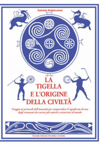 La tigella e l'origine della civiltà. Viaggio ai primordi dell'umanità per comprendere il significato di uno degli strumenti da cucina più antichi e misteriosi al mondo