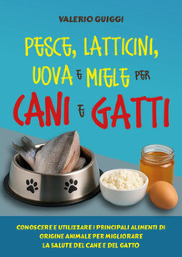 Pesce, latticini, uova e miele per cani e gatti. Conoscere e utilizzare i principali alimenti di origine animale per migliorare la salute del cane e del gatto-0