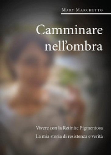 Camminare nell'ombra. Vivere con la retinite pigmentosa. La mia storia di resistenza e verità