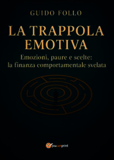 La trappola emotiva. Emozioni, paure e scelte: la finanza comportamentale svelata