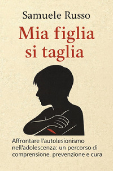 Mia figlia si taglia. Affrontare l'autolesionismo nell'adolescenza: un percorso di comprensione, prevenzione e cura