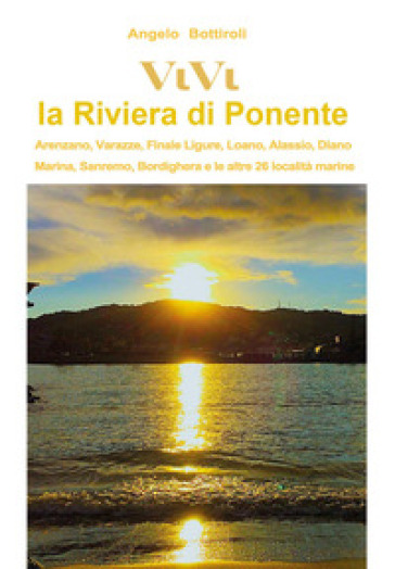 Vivi la Riviera di Ponente. Arenzano, Varazze, Finale, Loano, Alassio, Diano Marina, Sanremo, Bordighera, e le altre 26 località