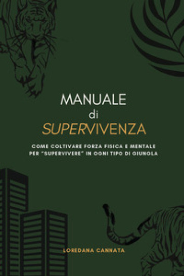 Manuale di supervivenza. Come coltivare forza fisica e mentale per «supervivere» in ogni tipo di giungla