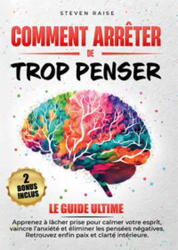 Comment arrêter de trop penser. Apprenez à lâcher prise pour calmer votre esprit, vaincre l'anxiété et éliminer les pensées négatives. Retrouvez enfin paix et clarté intérieure