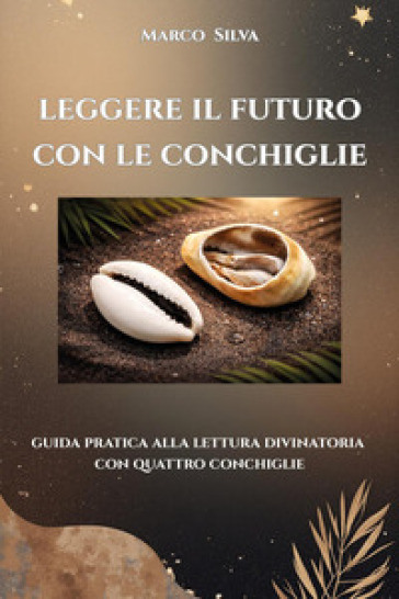 Leggere il futuro con le conchiglie. Guida pratica alla lettura divinatoria con quattro conchiglie