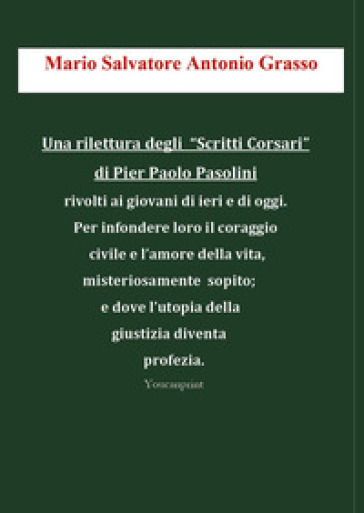 Una rilettura degli «Scritti Corsari» di Pier Paolo Pasolini rivolti ai giovani di ieri e di oggi per infondere loro il coraggio civile e l'amore della vita, misteriosamente sopito; e dove l'utopia della giustizia diventa profezia
