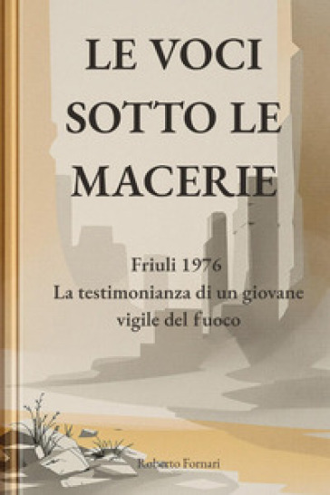 Le voci sotto le macerie. Friuli 1976. La testimonianza di un giovane vigile del fuoco