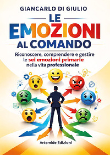 Le emozioni al comando. Riconoscere, comprendere e gestire le sei emozioni primarie nella vita professionale